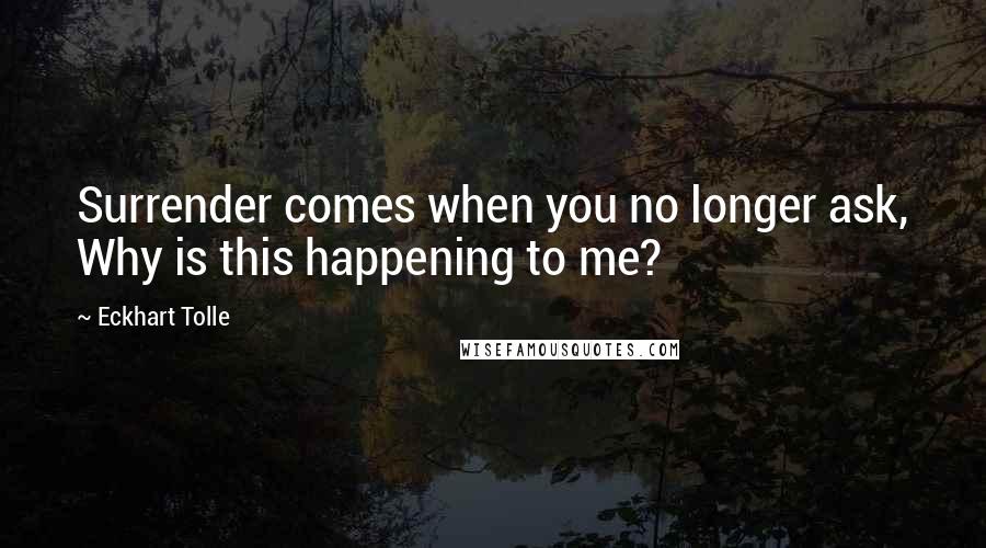 Eckhart Tolle Quotes: Surrender comes when you no longer ask, Why is this happening to me?