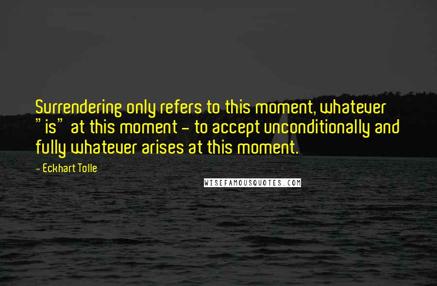Eckhart Tolle Quotes: Surrendering only refers to this moment, whatever "is" at this moment - to accept unconditionally and fully whatever arises at this moment.