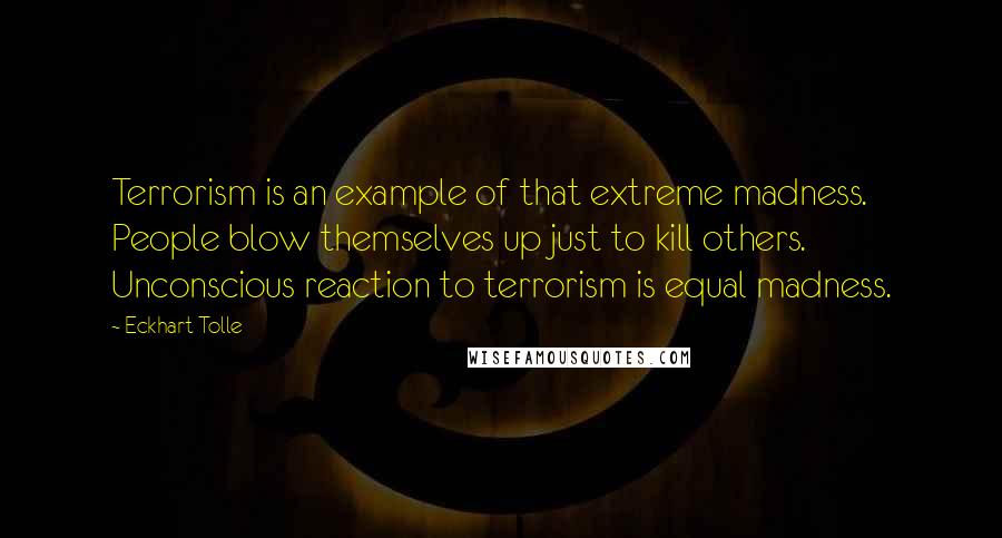 Eckhart Tolle Quotes: Terrorism is an example of that extreme madness. People blow themselves up just to kill others. Unconscious reaction to terrorism is equal madness.