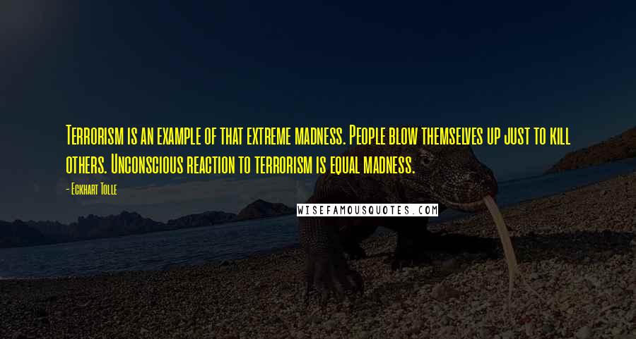 Eckhart Tolle Quotes: Terrorism is an example of that extreme madness. People blow themselves up just to kill others. Unconscious reaction to terrorism is equal madness.