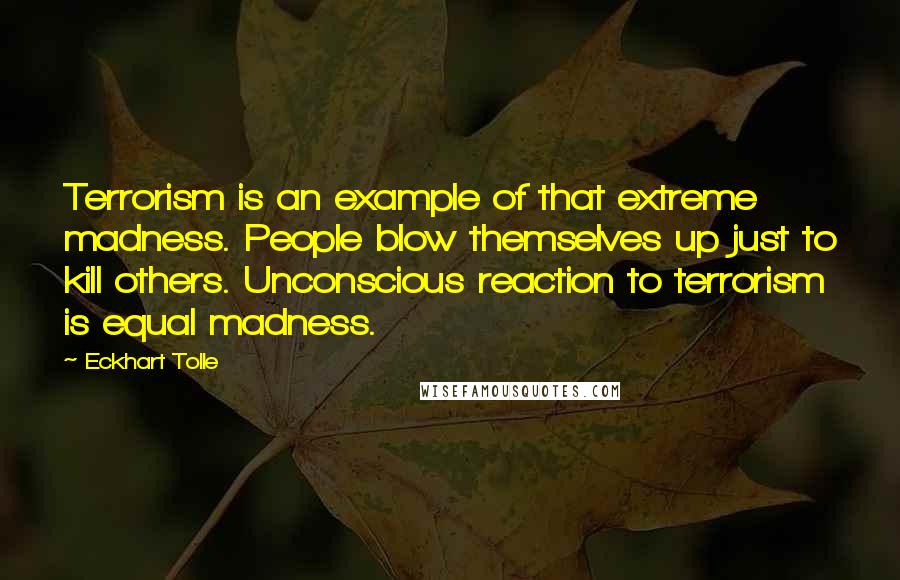 Eckhart Tolle Quotes: Terrorism is an example of that extreme madness. People blow themselves up just to kill others. Unconscious reaction to terrorism is equal madness.