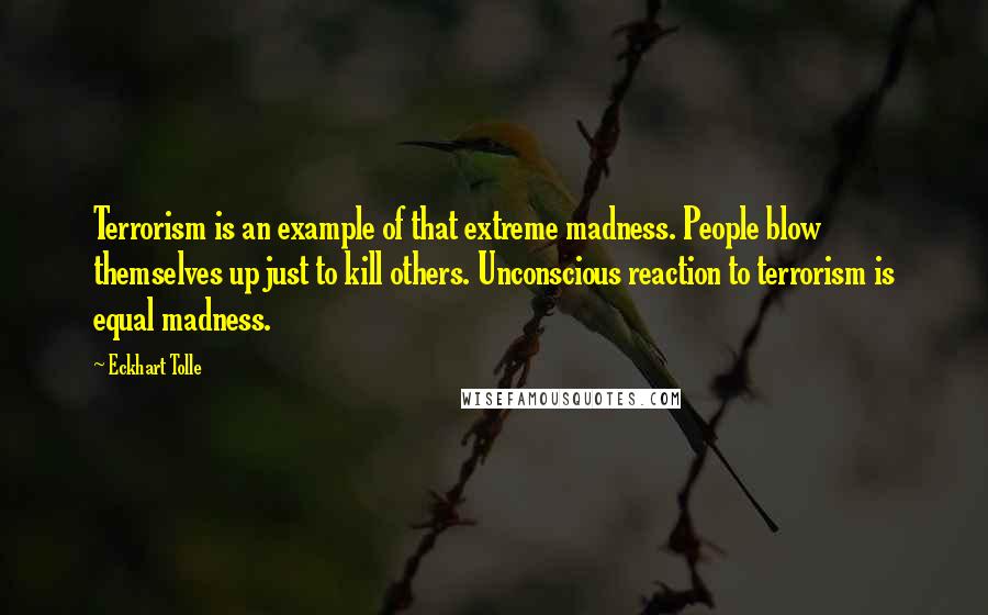 Eckhart Tolle Quotes: Terrorism is an example of that extreme madness. People blow themselves up just to kill others. Unconscious reaction to terrorism is equal madness.