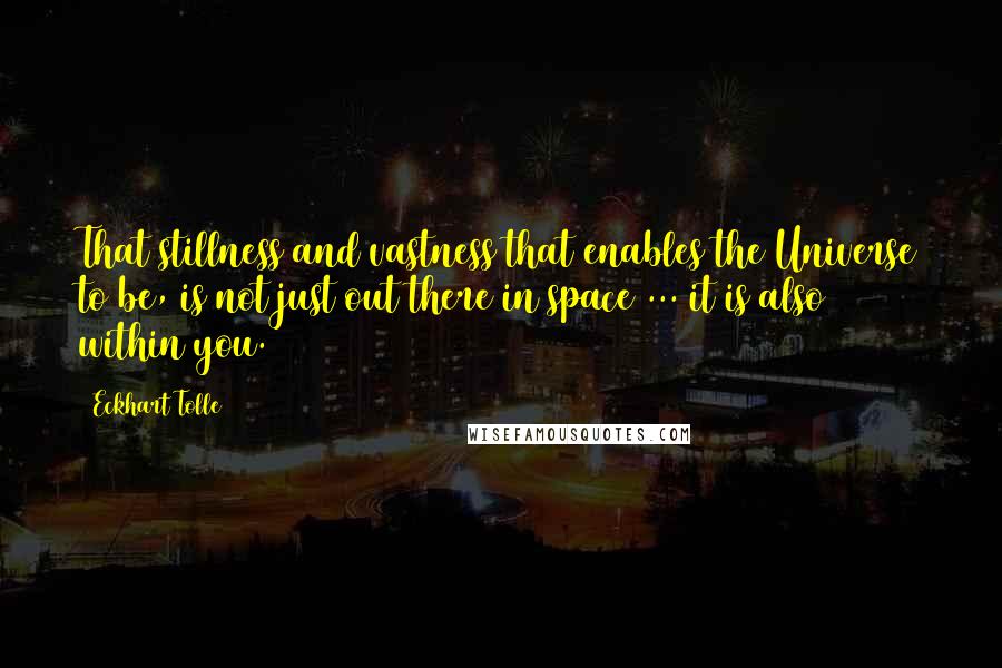 Eckhart Tolle Quotes: That stillness and vastness that enables the Universe to be, is not just out there in space ... it is also within you.