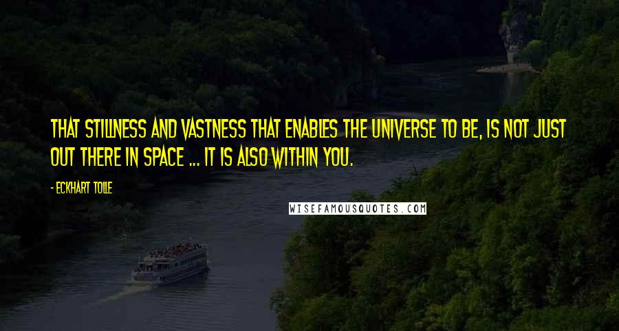 Eckhart Tolle Quotes: That stillness and vastness that enables the Universe to be, is not just out there in space ... it is also within you.