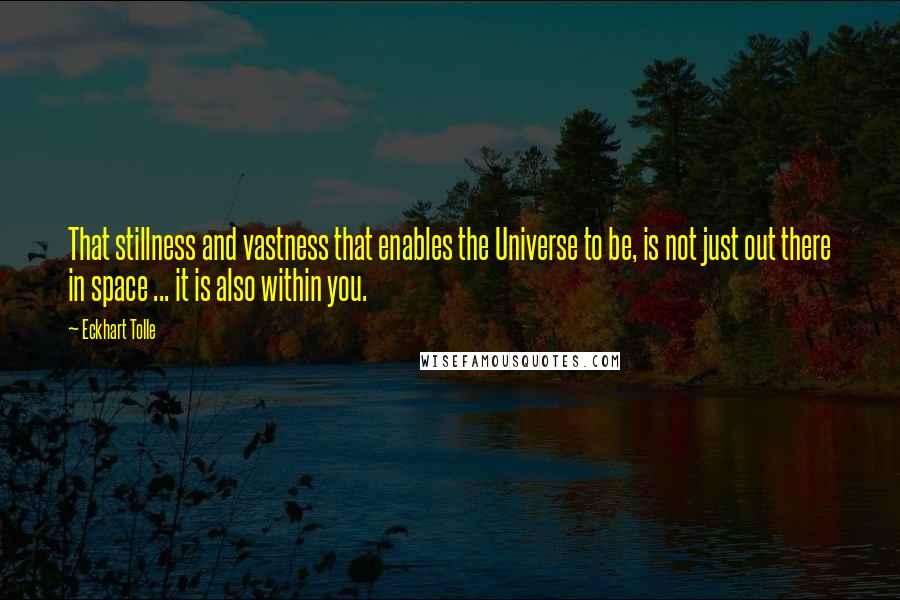 Eckhart Tolle Quotes: That stillness and vastness that enables the Universe to be, is not just out there in space ... it is also within you.