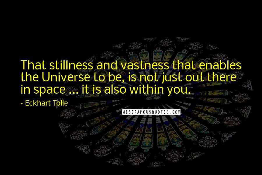 Eckhart Tolle Quotes: That stillness and vastness that enables the Universe to be, is not just out there in space ... it is also within you.