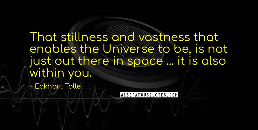Eckhart Tolle Quotes: That stillness and vastness that enables the Universe to be, is not just out there in space ... it is also within you.