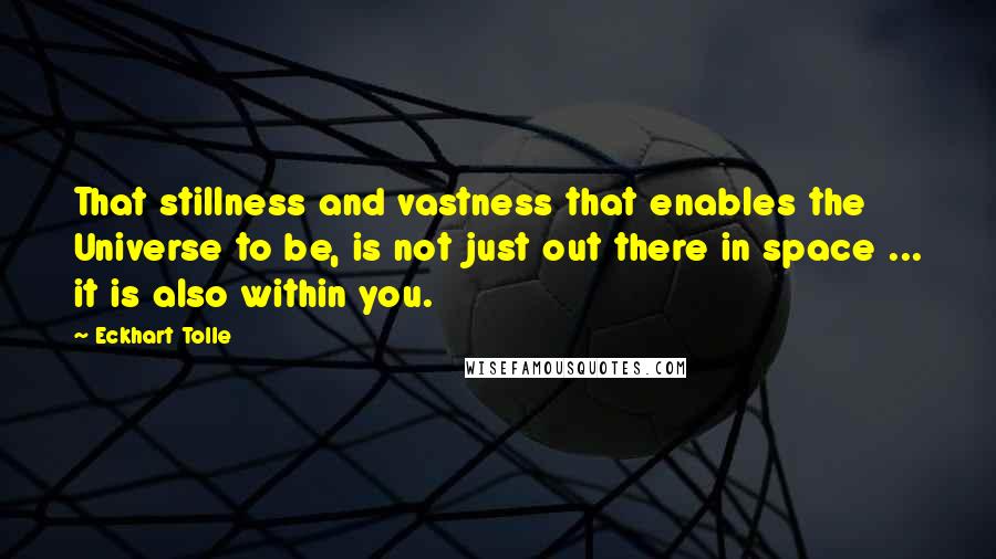 Eckhart Tolle Quotes: That stillness and vastness that enables the Universe to be, is not just out there in space ... it is also within you.