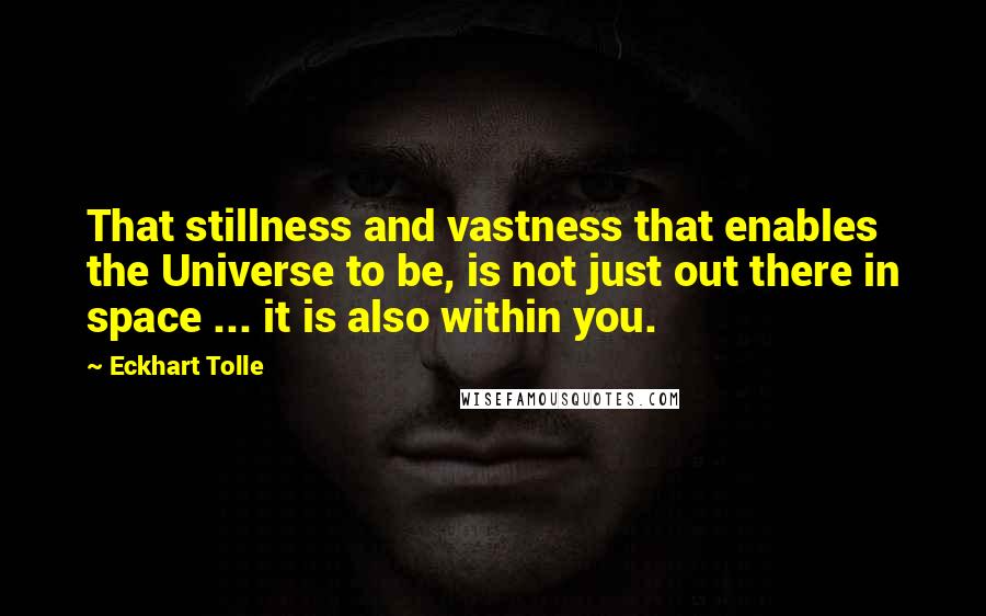 Eckhart Tolle Quotes: That stillness and vastness that enables the Universe to be, is not just out there in space ... it is also within you.