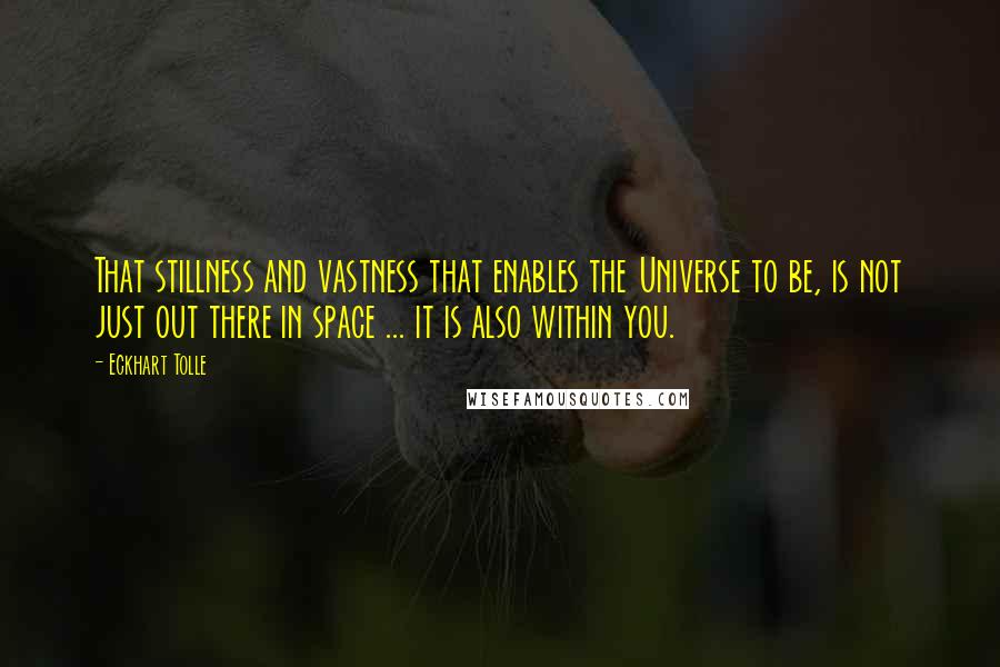 Eckhart Tolle Quotes: That stillness and vastness that enables the Universe to be, is not just out there in space ... it is also within you.