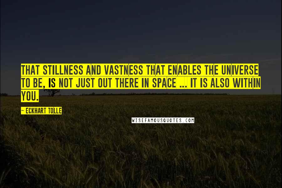 Eckhart Tolle Quotes: That stillness and vastness that enables the Universe to be, is not just out there in space ... it is also within you.