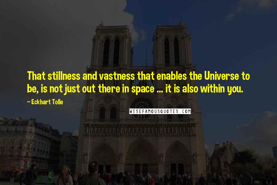 Eckhart Tolle Quotes: That stillness and vastness that enables the Universe to be, is not just out there in space ... it is also within you.
