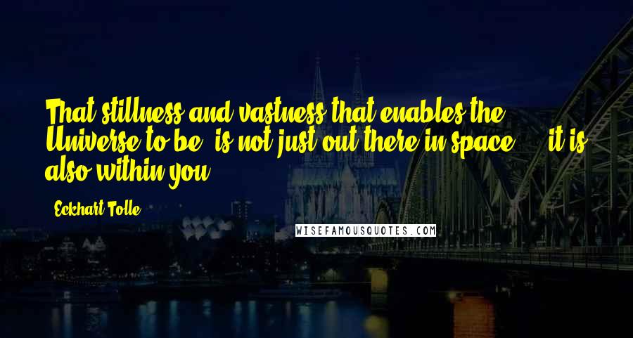 Eckhart Tolle Quotes: That stillness and vastness that enables the Universe to be, is not just out there in space ... it is also within you.