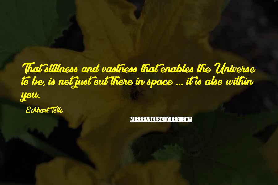 Eckhart Tolle Quotes: That stillness and vastness that enables the Universe to be, is not just out there in space ... it is also within you.