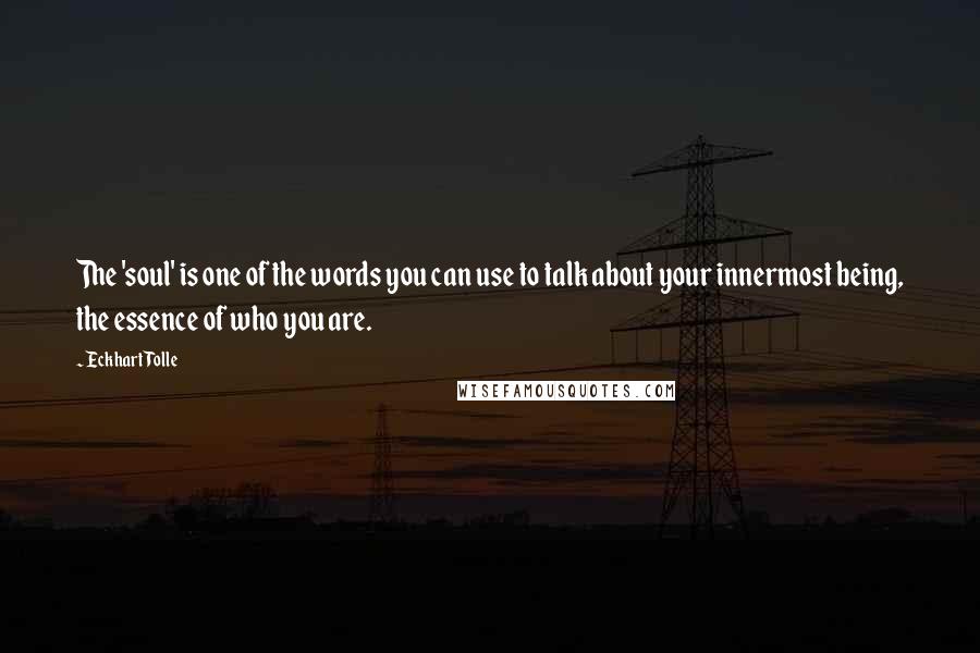 Eckhart Tolle Quotes: The 'soul' is one of the words you can use to talk about your innermost being, the essence of who you are.