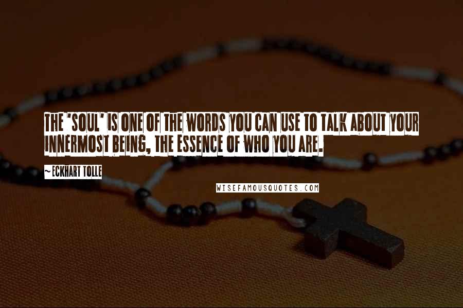 Eckhart Tolle Quotes: The 'soul' is one of the words you can use to talk about your innermost being, the essence of who you are.