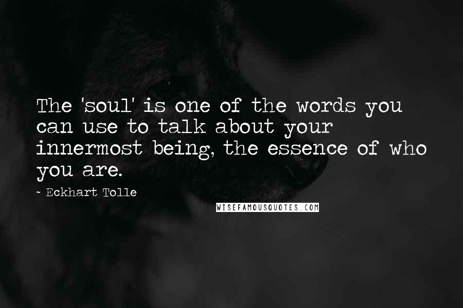 Eckhart Tolle Quotes: The 'soul' is one of the words you can use to talk about your innermost being, the essence of who you are.