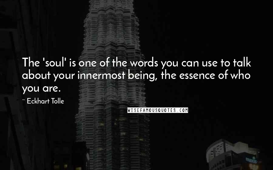 Eckhart Tolle Quotes: The 'soul' is one of the words you can use to talk about your innermost being, the essence of who you are.