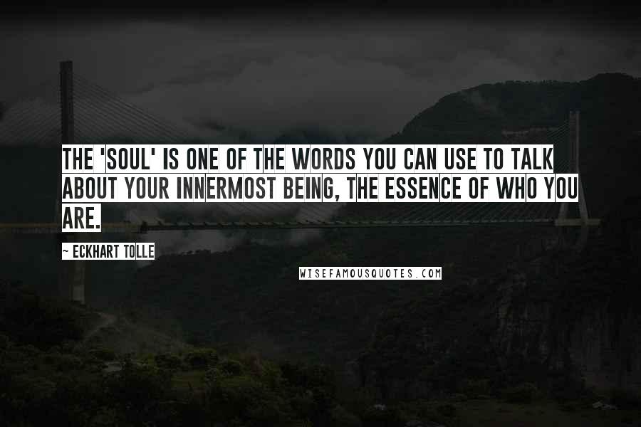 Eckhart Tolle Quotes: The 'soul' is one of the words you can use to talk about your innermost being, the essence of who you are.