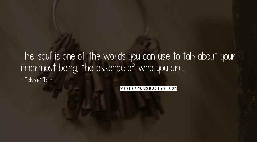 Eckhart Tolle Quotes: The 'soul' is one of the words you can use to talk about your innermost being, the essence of who you are.