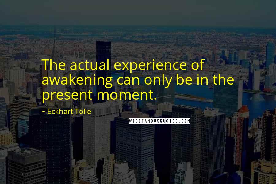 Eckhart Tolle Quotes: The actual experience of awakening can only be in the present moment.