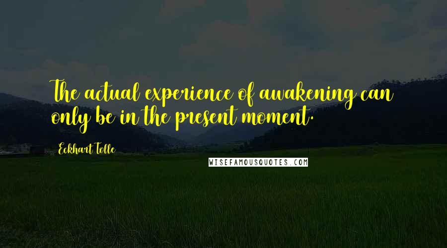 Eckhart Tolle Quotes: The actual experience of awakening can only be in the present moment.