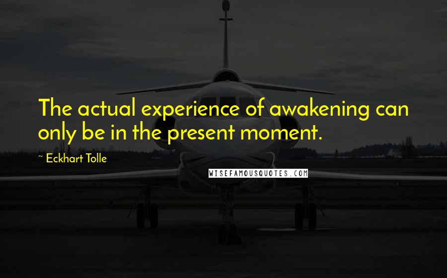 Eckhart Tolle Quotes: The actual experience of awakening can only be in the present moment.