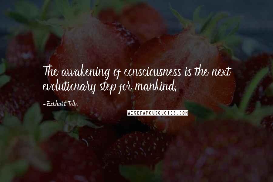 Eckhart Tolle Quotes: The awakening of consciousness is the next evolutionary step for mankind.