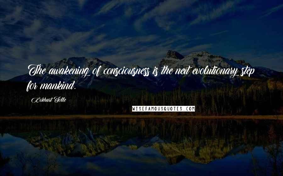 Eckhart Tolle Quotes: The awakening of consciousness is the next evolutionary step for mankind.