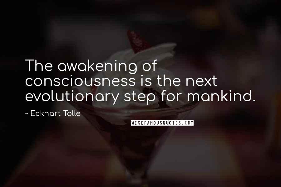 Eckhart Tolle Quotes: The awakening of consciousness is the next evolutionary step for mankind.