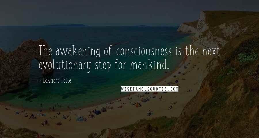 Eckhart Tolle Quotes: The awakening of consciousness is the next evolutionary step for mankind.