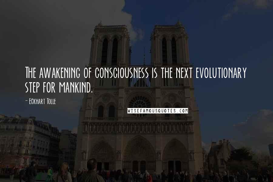 Eckhart Tolle Quotes: The awakening of consciousness is the next evolutionary step for mankind.