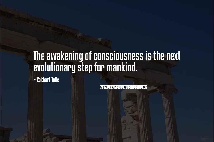 Eckhart Tolle Quotes: The awakening of consciousness is the next evolutionary step for mankind.