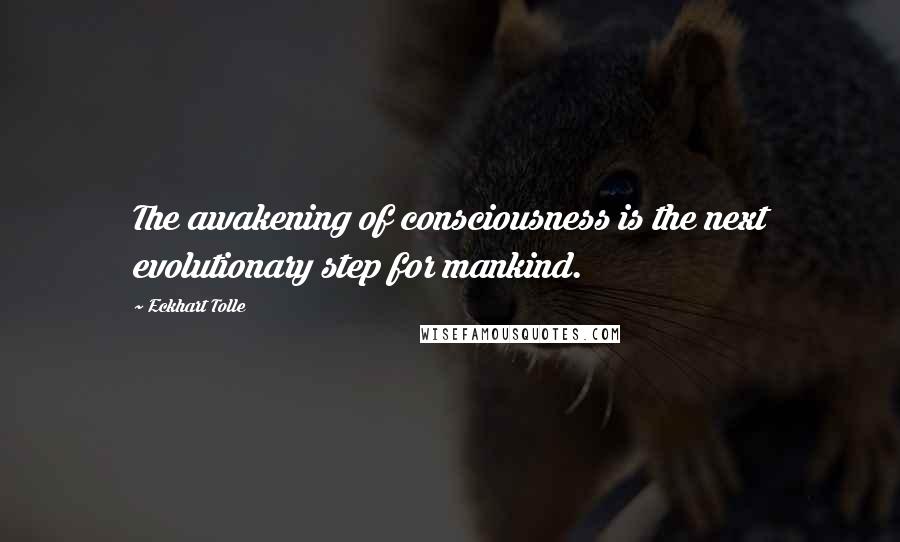 Eckhart Tolle Quotes: The awakening of consciousness is the next evolutionary step for mankind.