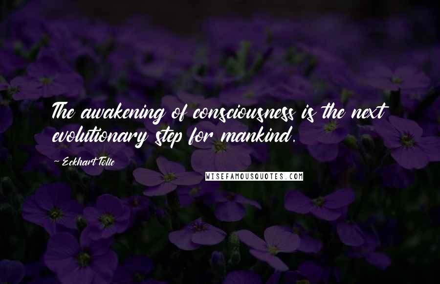 Eckhart Tolle Quotes: The awakening of consciousness is the next evolutionary step for mankind.