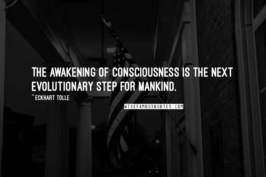 Eckhart Tolle Quotes: The awakening of consciousness is the next evolutionary step for mankind.
