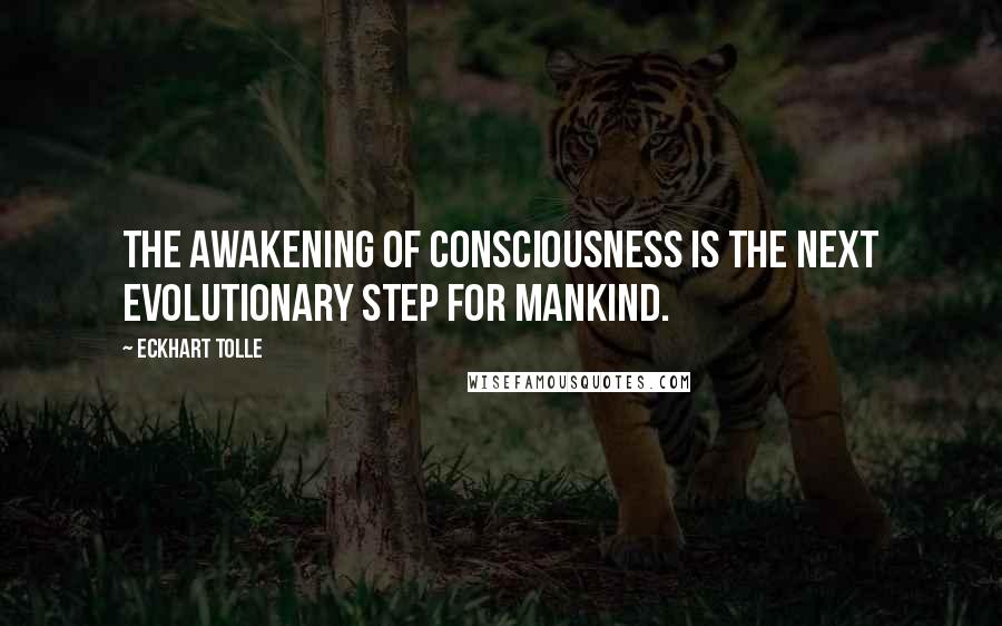 Eckhart Tolle Quotes: The awakening of consciousness is the next evolutionary step for mankind.