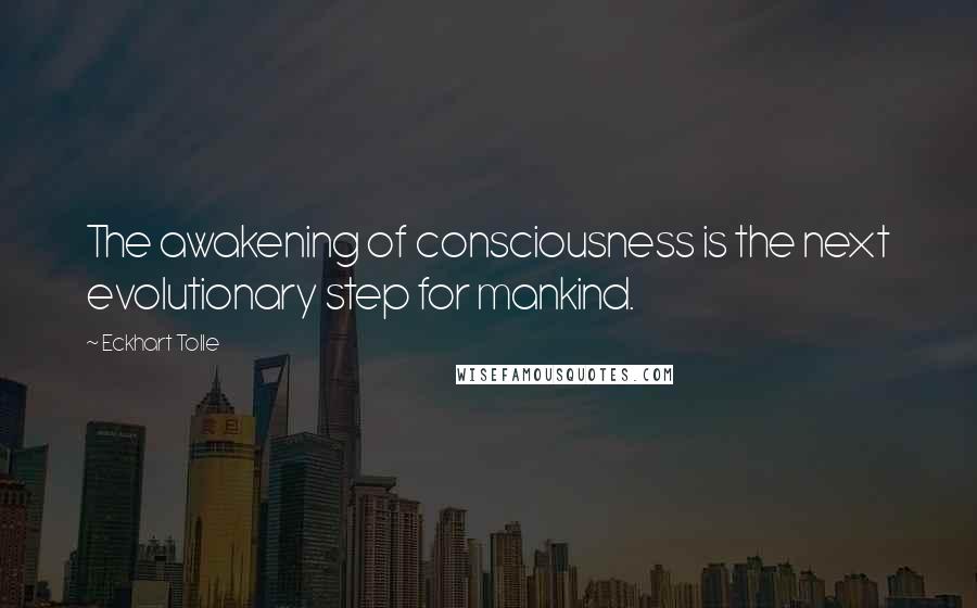 Eckhart Tolle Quotes: The awakening of consciousness is the next evolutionary step for mankind.