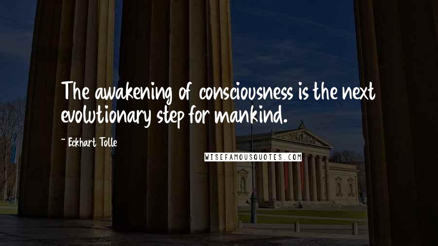 Eckhart Tolle Quotes: The awakening of consciousness is the next evolutionary step for mankind.