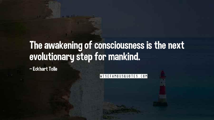 Eckhart Tolle Quotes: The awakening of consciousness is the next evolutionary step for mankind.