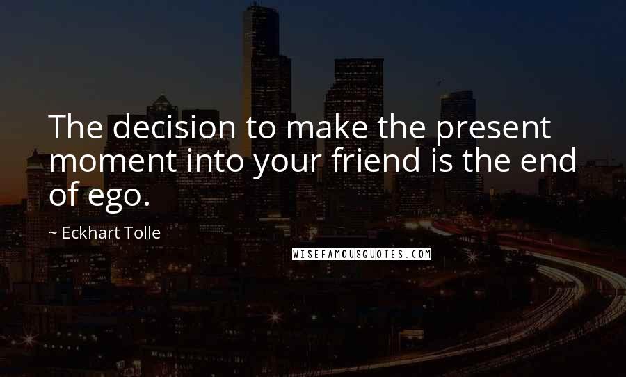 Eckhart Tolle Quotes: The decision to make the present moment into your friend is the end of ego.
