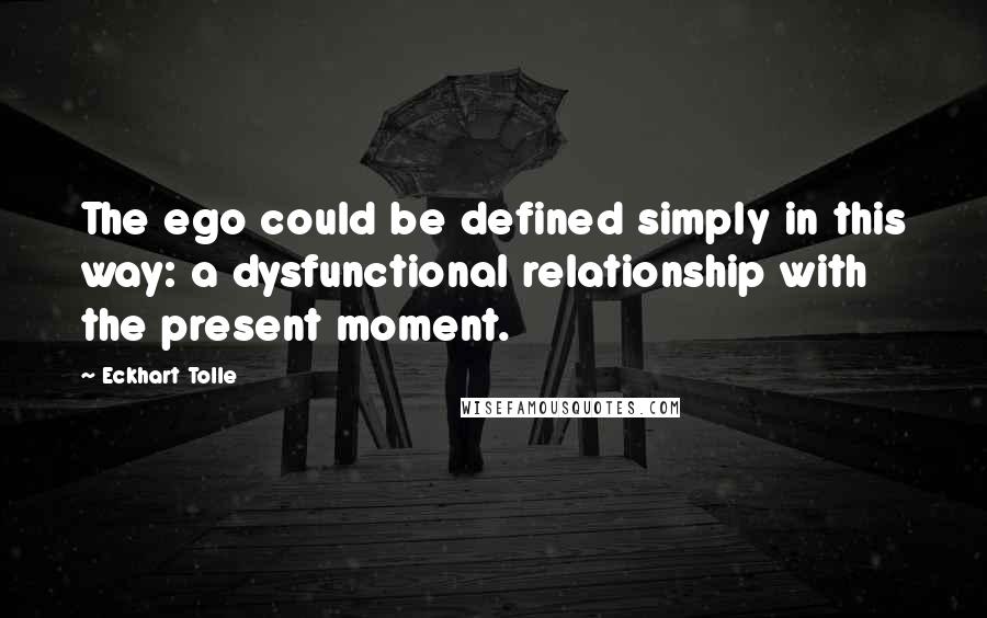 Eckhart Tolle Quotes: The ego could be defined simply in this way: a dysfunctional relationship with the present moment.