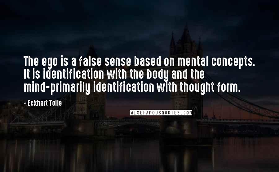 Eckhart Tolle Quotes: The ego is a false sense based on mental concepts. It is identification with the body and the mind-primarily identification with thought form.