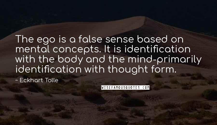 Eckhart Tolle Quotes: The ego is a false sense based on mental concepts. It is identification with the body and the mind-primarily identification with thought form.