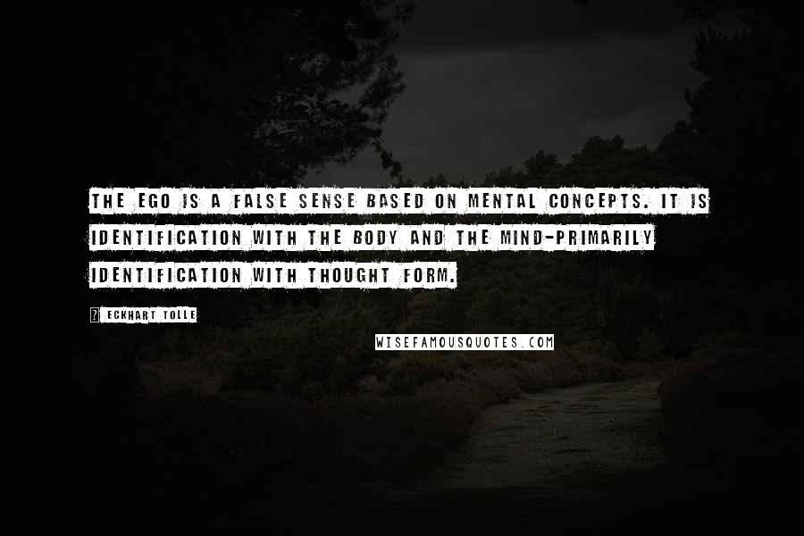 Eckhart Tolle Quotes: The ego is a false sense based on mental concepts. It is identification with the body and the mind-primarily identification with thought form.