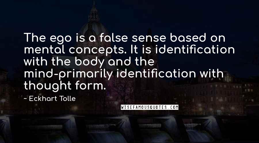 Eckhart Tolle Quotes: The ego is a false sense based on mental concepts. It is identification with the body and the mind-primarily identification with thought form.