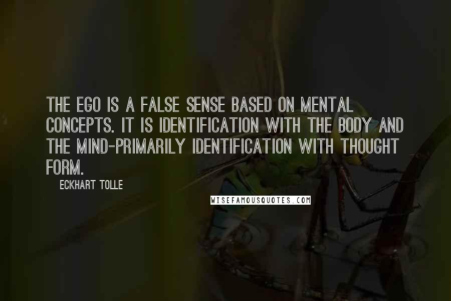 Eckhart Tolle Quotes: The ego is a false sense based on mental concepts. It is identification with the body and the mind-primarily identification with thought form.