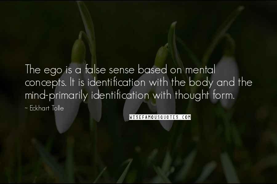 Eckhart Tolle Quotes: The ego is a false sense based on mental concepts. It is identification with the body and the mind-primarily identification with thought form.