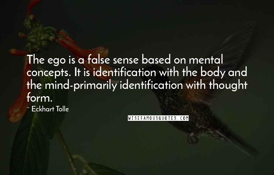 Eckhart Tolle Quotes: The ego is a false sense based on mental concepts. It is identification with the body and the mind-primarily identification with thought form.