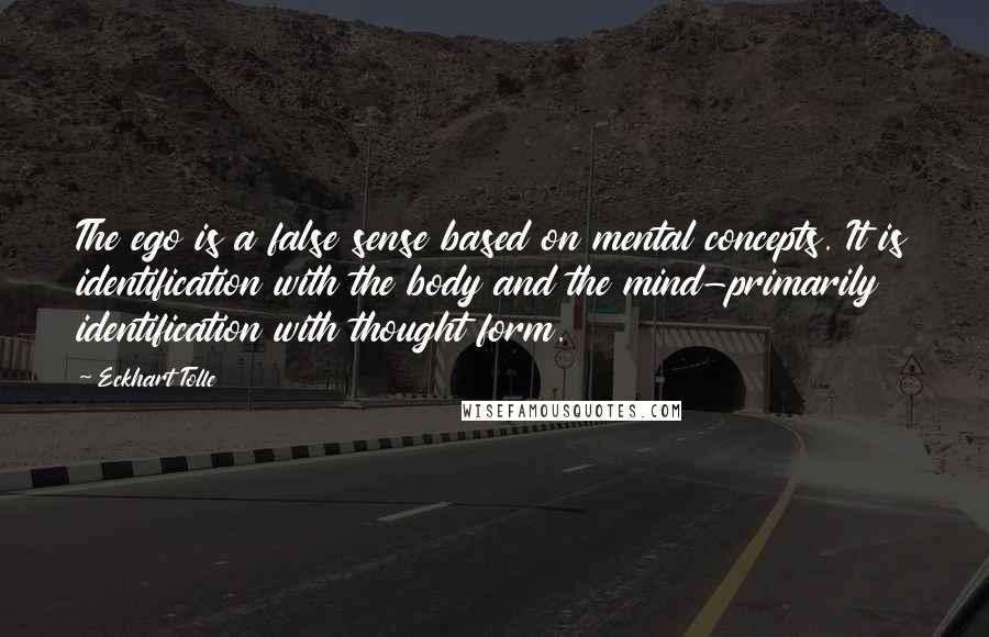 Eckhart Tolle Quotes: The ego is a false sense based on mental concepts. It is identification with the body and the mind-primarily identification with thought form.